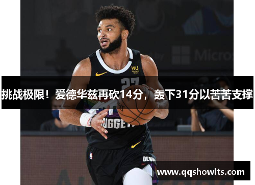 挑战极限！爱德华兹再砍14分，轰下31分以苦苦支撑